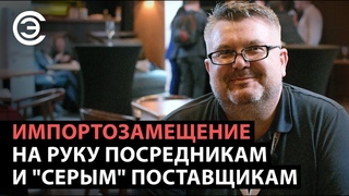 Импортозамещение на руку посредникам и “серым“ поставщикам. Максим Седов